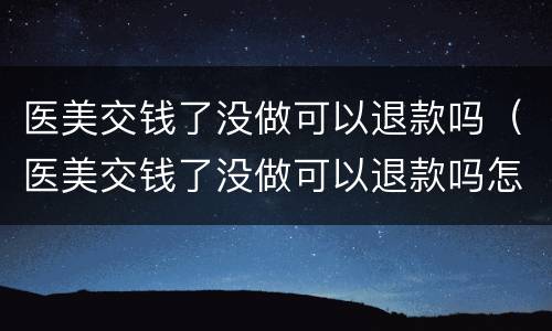 医美交钱了没做可以退款吗（医美交钱了没做可以退款吗怎么退）