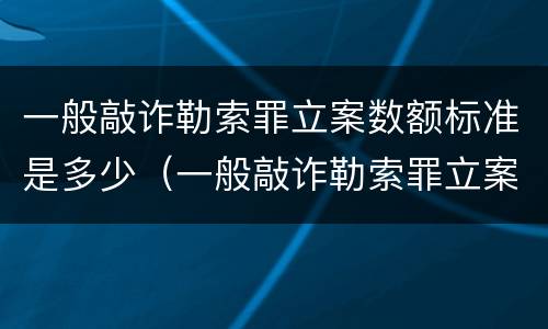 一般敲诈勒索罪立案数额标准是多少（一般敲诈勒索罪立案数额标准是多少元）