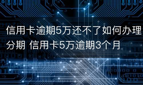 信用卡逾期5万还不了如何办理分期 信用卡5万逾期3个月