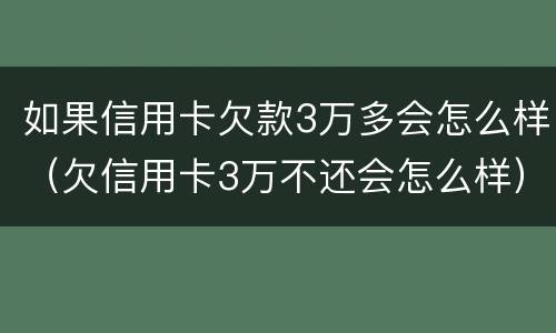 如果信用卡欠款3万多会怎么样（欠信用卡3万不还会怎么样）