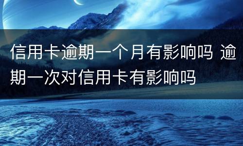 信用卡逾期一个月有影响吗 逾期一次对信用卡有影响吗