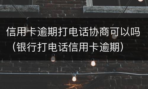 信用卡逾期打电话协商可以吗（银行打电话信用卡逾期）