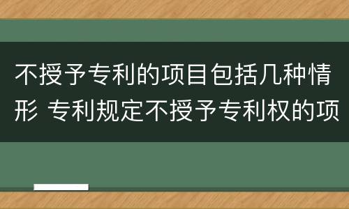 不授予专利的项目包括几种情形 专利规定不授予专利权的项目包括