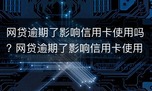 网贷逾期了影响信用卡使用吗? 网贷逾期了影响信用卡使用吗知乎