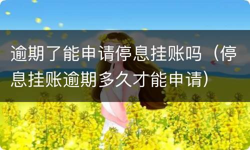 逾期了能申请停息挂账吗（停息挂账逾期多久才能申请）
