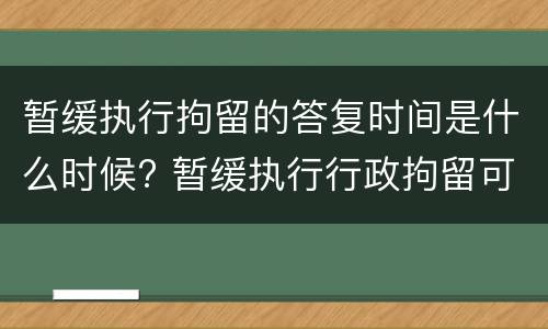 暂缓执行拘留的答复时间是什么时候? 暂缓执行行政拘留可以暂缓多少天