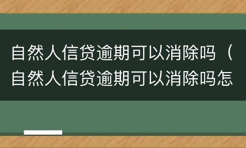 自然人信贷逾期可以消除吗（自然人信贷逾期可以消除吗怎么办）