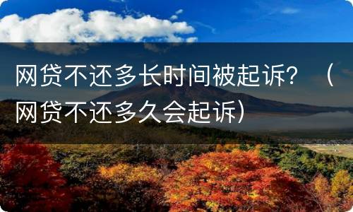 网贷不还多长时间被起诉？（网贷不还多久会起诉）