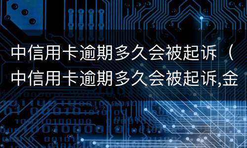 中信用卡逾期多久会被起诉（中信用卡逾期多久会被起诉,金额达到多少?）