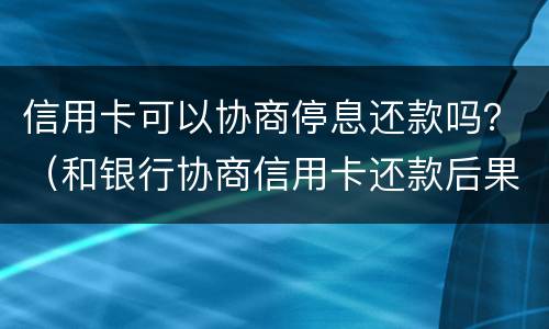 信用卡可以协商停息还款吗？（和银行协商信用卡还款后果是什么）