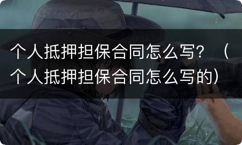 个人抵押担保合同怎么写？（个人抵押担保合同怎么写的）
