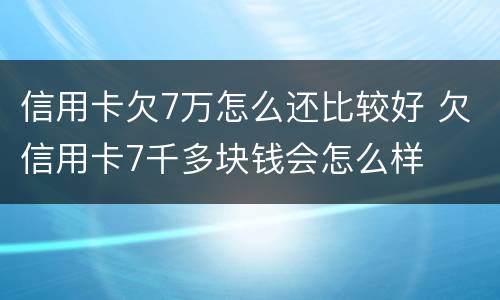 信用卡欠7万怎么还比较好 欠信用卡7千多块钱会怎么样