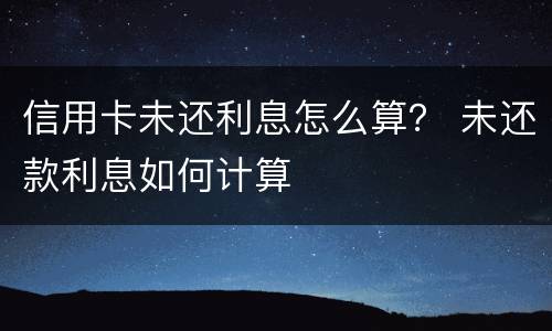 信用卡未还利息怎么算？ 未还款利息如何计算