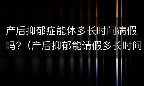 产后抑郁症能休多长时间病假吗?（产后抑郁能请假多长时间）