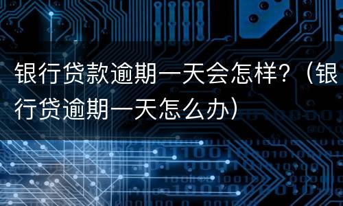 银行贷款逾期一天会怎样?（银行贷逾期一天怎么办）