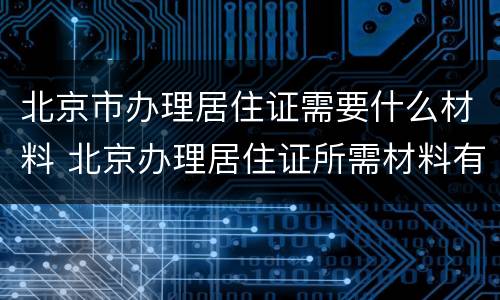 北京市办理居住证需要什么材料 北京办理居住证所需材料有哪些