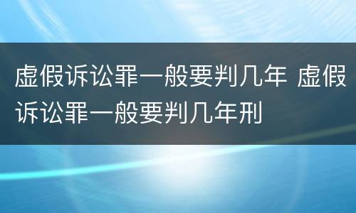 虚假诉讼罪一般要判几年 虚假诉讼罪一般要判几年刑
