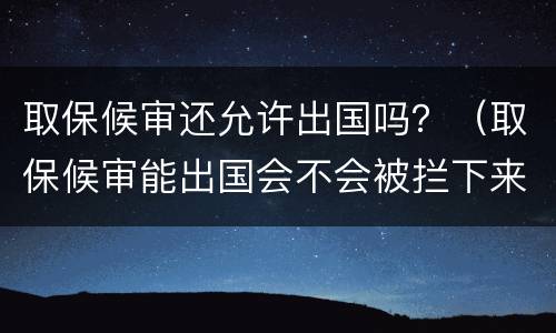取保候审还允许出国吗？（取保候审能出国会不会被拦下来）