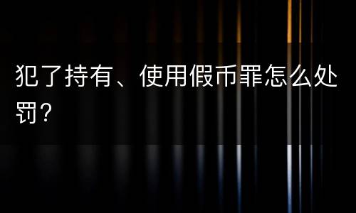 犯了持有、使用假币罪怎么处罚?