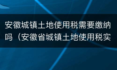 安徽城镇土地使用税需要缴纳吗（安徽省城镇土地使用税实施办法）