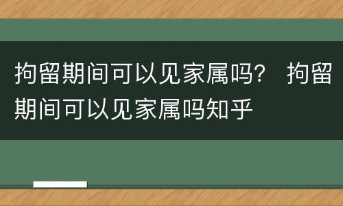 拘留期间可以见家属吗？ 拘留期间可以见家属吗知乎