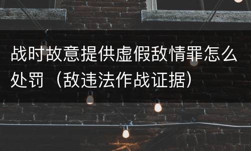 战时故意提供虚假敌情罪怎么处罚（敌违法作战证据）