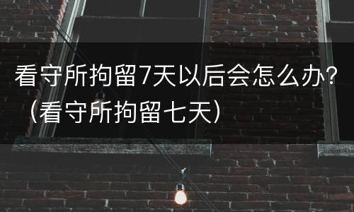 看守所拘留7天以后会怎么办？（看守所拘留七天）