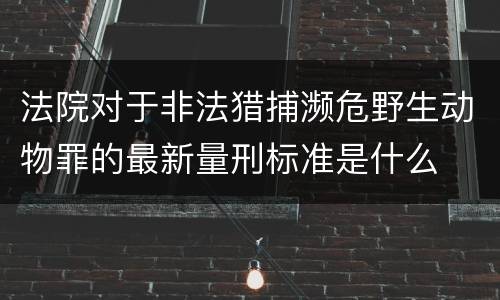 法院对于非法猎捕濒危野生动物罪的最新量刑标准是什么