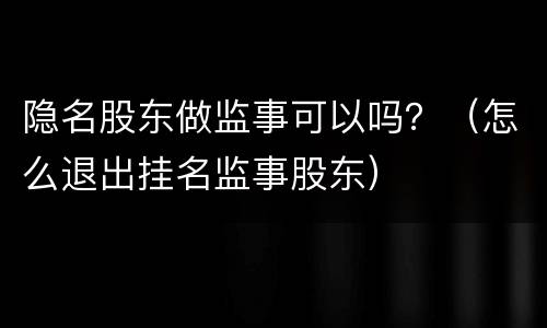 隐名股东做监事可以吗？（怎么退出挂名监事股东）