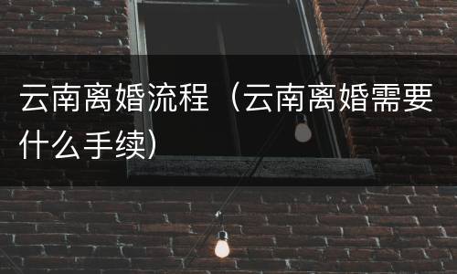云南离婚流程（云南离婚需要什么手续）
