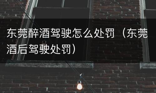 东莞醉酒驾驶怎么处罚（东莞酒后驾驶处罚）
