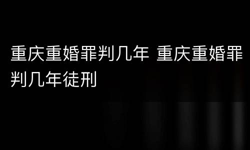 重庆重婚罪判几年 重庆重婚罪判几年徒刑