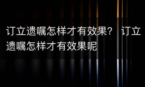 订立遗嘱怎样才有效果？ 订立遗嘱怎样才有效果呢