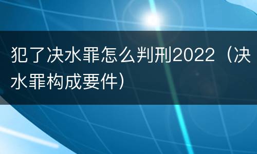 犯了决水罪怎么判刑2022（决水罪构成要件）
