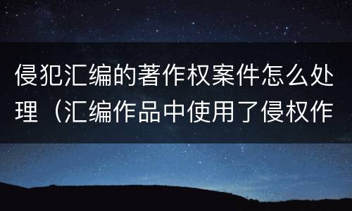侵犯汇编的著作权案件怎么处理（汇编作品中使用了侵权作品）