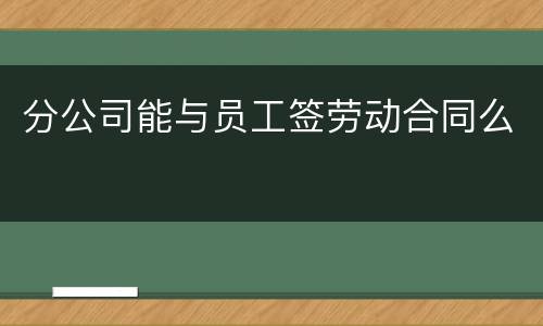 分公司能与员工签劳动合同么