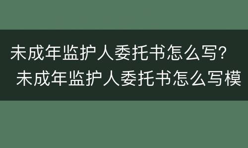 未成年监护人委托书怎么写？ 未成年监护人委托书怎么写模板