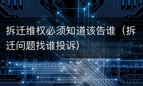 拆迁维权必须知道该告谁（拆迁问题找谁投诉）