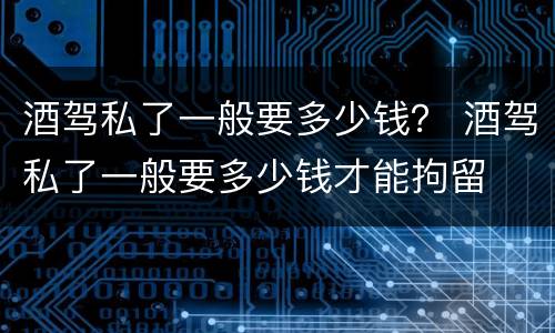 酒驾私了一般要多少钱？ 酒驾私了一般要多少钱才能拘留