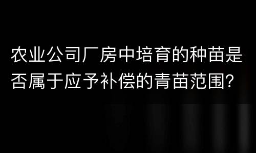 农业公司厂房中培育的种苗是否属于应予补偿的青苗范围？