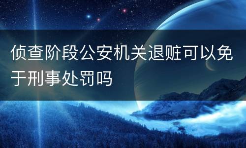 侦查阶段公安机关退赃可以免于刑事处罚吗