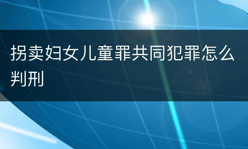 拐卖妇女儿童罪共同犯罪怎么判刑