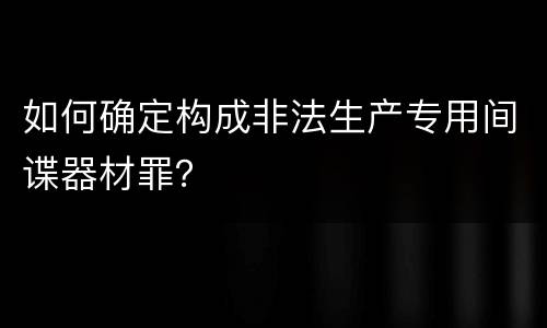 如何确定构成非法生产专用间谍器材罪？