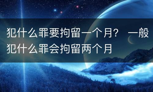 犯什么罪要拘留一个月？ 一般犯什么罪会拘留两个月