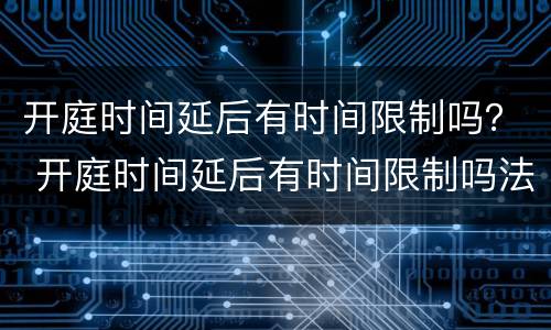 开庭时间延后有时间限制吗？ 开庭时间延后有时间限制吗法官
