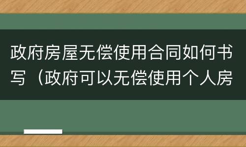 政府房屋无偿使用合同如何书写（政府可以无偿使用个人房屋）