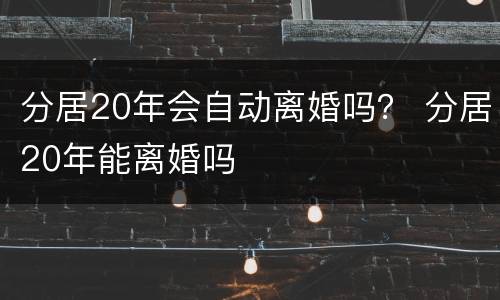 分居20年会自动离婚吗？ 分居20年能离婚吗