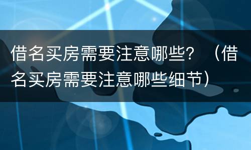 借名买房需要注意哪些？（借名买房需要注意哪些细节）
