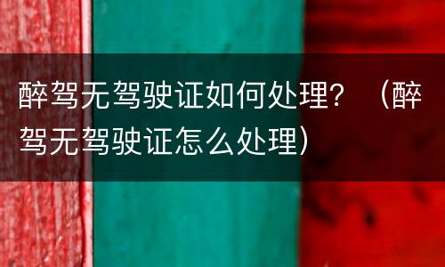 醉驾无驾驶证如何处理？（醉驾无驾驶证怎么处理）