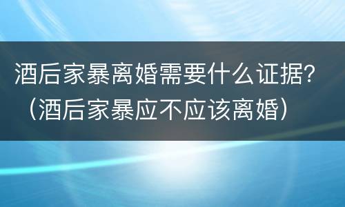 酒后家暴离婚需要什么证据？（酒后家暴应不应该离婚）